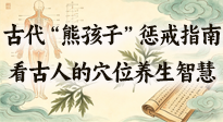 【養(yǎng)生知識】古代 “熊孩子” 懲戒指南，看完才懂古人的 “穴位養(yǎng)生” 智慧！